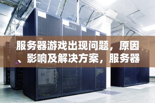 服务器游戏出现问题，原因、影响及解决方案，服务器游戏出现问题怎么解决