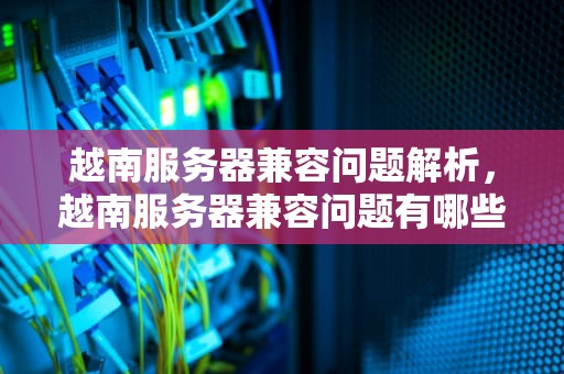 越南服务器兼容问题解析，越南服务器兼容问题有哪些