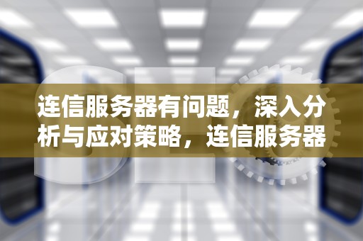 连信服务器有问题，深入分析与应对策略，连信服务器有问题怎么处理