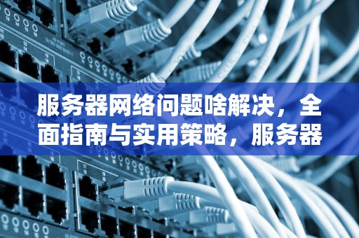 服务器网络问题啥解决，全面指南与实用策略，服务器网络异常是怎么回事