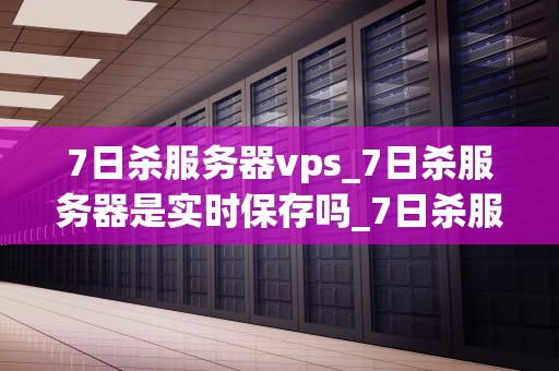 7日杀服务器vps_7日杀服务器是实时保存吗_7日杀服务器VPS的全面解析