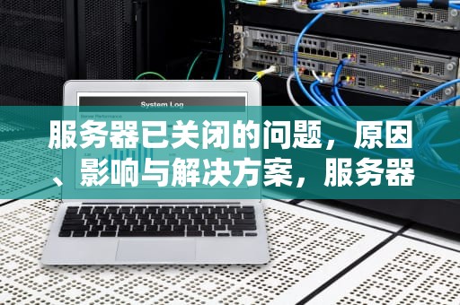 服务器已关闭的问题，原因、影响与解决方案，服务器已关闭的问题怎么解决
