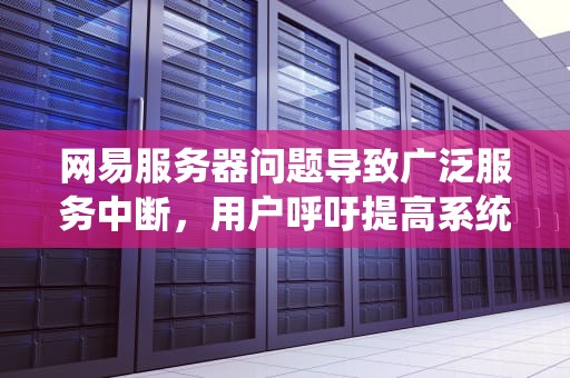 网易服务器问题导致广泛服务中断，用户呼吁提高系统稳定性，网易服务器出现问题怎么解决