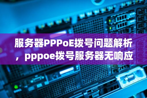 服务器PPPoE拨号问题解析，pppoe拨号服务器无响应