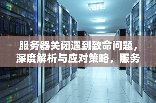 服务器关闭遇到致命问题，深度解析与应对策略，服务器关闭遇到致命问题怎么解决