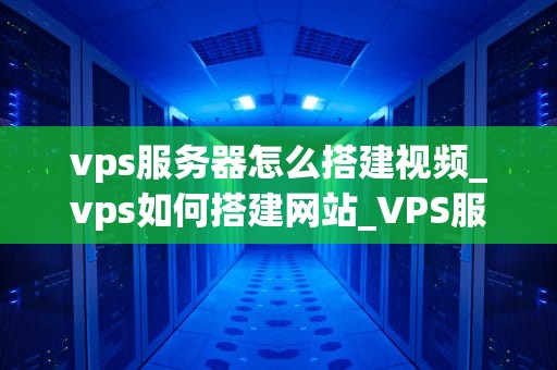 vps服务器怎么搭建视频_vps如何搭建网站_VPS服务器搭建视频教程
