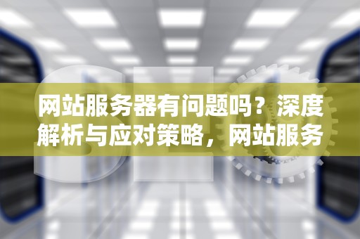网站服务器有问题吗？深度解析与应对策略，网站服务器有问题吗怎么解决