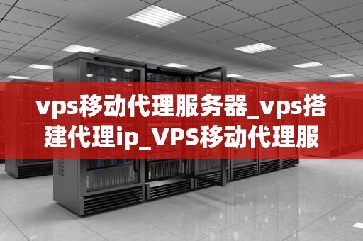 vps移动代理服务器_vps搭建代理ip_VPS移动代理服务器的应用与优势