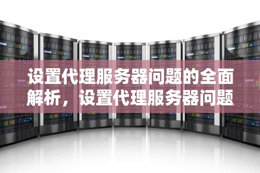 设置代理服务器问题的全面解析，设置代理服务器问题怎么解决