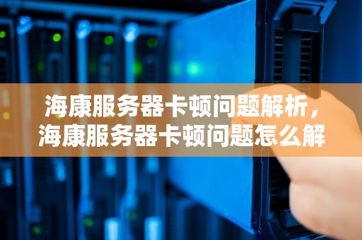 海康服务器卡顿问题解析，海康服务器卡顿问题怎么解决