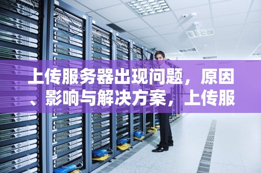 上传服务器出现问题，原因、影响与解决方案，上传服务器出现问题怎么解决