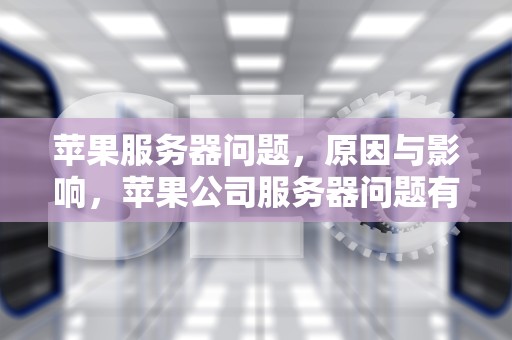 苹果服务器问题，原因与影响，苹果公司服务器问题有哪些