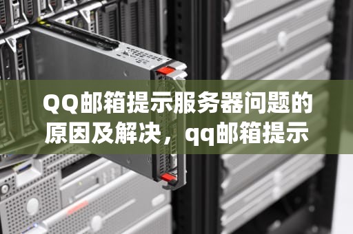 QQ邮箱提示服务器问题的原因及解决，qq邮箱提示服务器问题怎么解决
