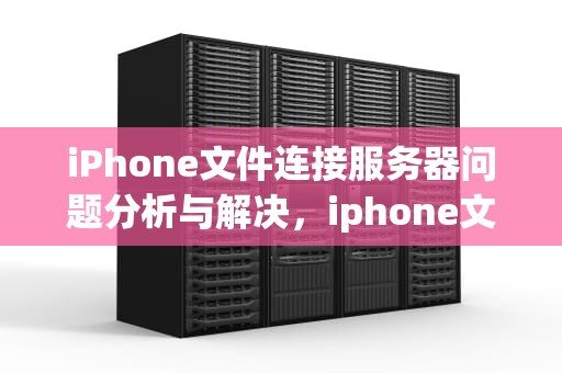 iPhone文件连接服务器问题分析与解决，iphone文件连接服务器出现问题