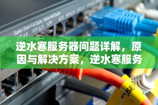 逆水寒服务器问题详解，原因与解决方案，逆水寒服务器有问题怎么解决