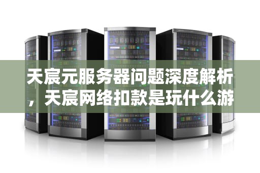 天宸元服务器问题深度解析，天宸网络扣款是玩什么游戏了