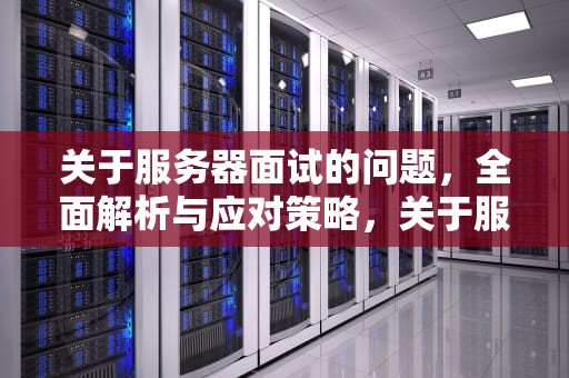 关于服务器面试的问题，全面解析与应对策略，关于服务器面试的问题有哪些