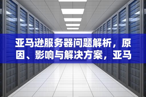 亚马逊服务器问题解析，原因、影响与解决方案，亚马逊服务器有问题吗知乎