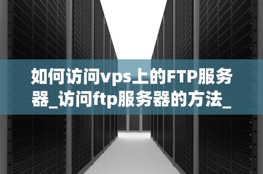 如何访问vps上的FTP服务器_访问ftp服务器的方法_如何访问VPS上的FTP服务器