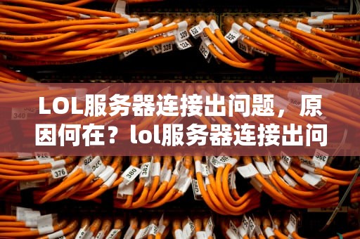 LOL服务器连接出问题，原因何在？lol服务器连接出问题怎么解决