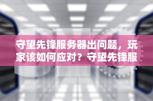 守望先锋服务器出问题，玩家该如何应对？守望先锋服务器出问题怎么解决
