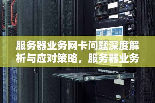 服务器业务网卡问题深度解析与应对策略，服务器业务网卡有问题怎么解决