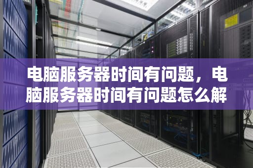 电脑服务器时间有问题，电脑服务器时间有问题怎么解决