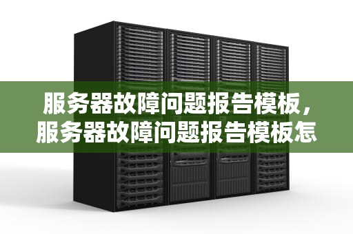 服务器故障问题报告模板，服务器故障问题报告模板怎么写