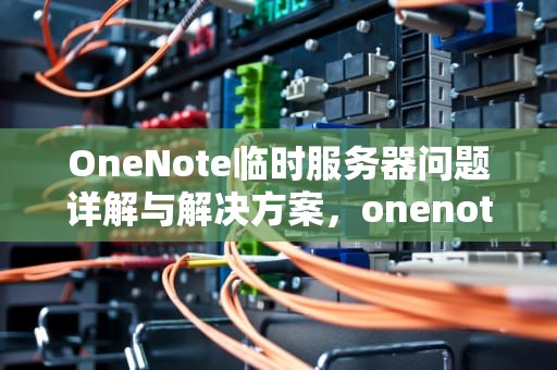 OneNote临时服务器问题详解与解决方案，onenote 正在连接到服务