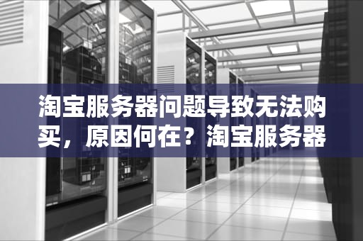 淘宝服务器问题导致无法购买，原因何在？淘宝服务器问题不能购买怎么办