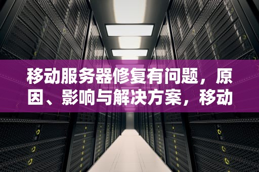 移动服务器修复有问题，原因、影响与解决方案，移动服务器修复有问题怎么办