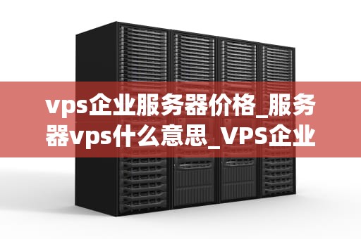 vps企业服务器价格_服务器vps什么意思_VPS企业服务器价格的全面解析