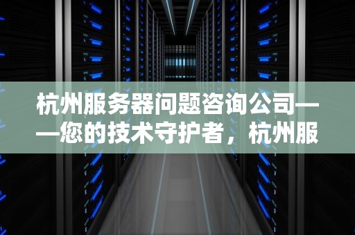 杭州服务器问题咨询公司——您的技术守护者，杭州服务器问题咨询公司有哪些
