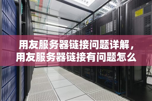 用友服务器链接问题详解，用友服务器链接有问题怎么解决