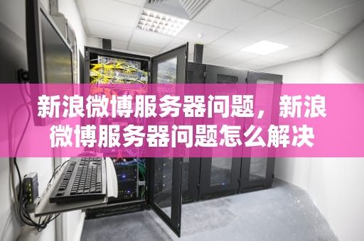 新浪微博服务器问题，新浪微博服务器问题怎么解决