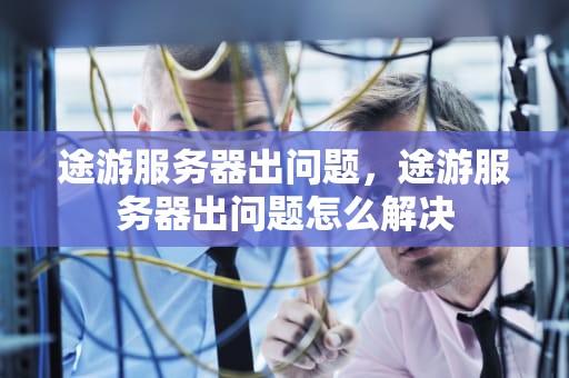 途游服务器出问题，途游服务器出问题怎么解决