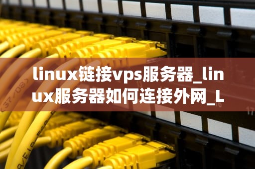 linux链接vps服务器_linux服务器如何连接外网_Linux链接VPS服务器的详细指南