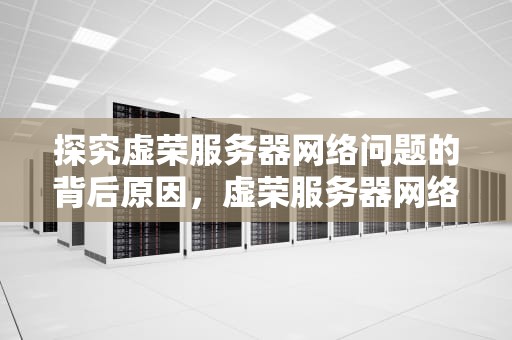 探究虚荣服务器网络问题的背后原因，虚荣服务器网络有问题怎么解决