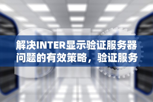 解决INTER显示验证服务器问题的有效策略，验证服务器出现问题怎么办