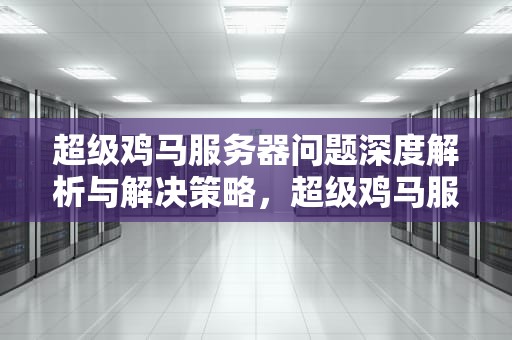 超级鸡马服务器问题深度解析与解决策略，超级鸡马服务器下载
