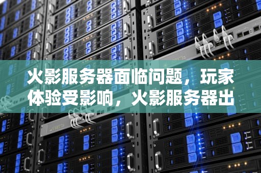 火影服务器面临问题，玩家体验受影响，火影服务器出现问题怎么解决