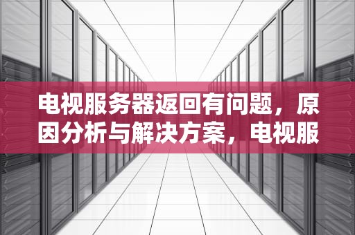 电视服务器返回有问题，原因分析与解决方案，电视服务器返回有问题怎么办