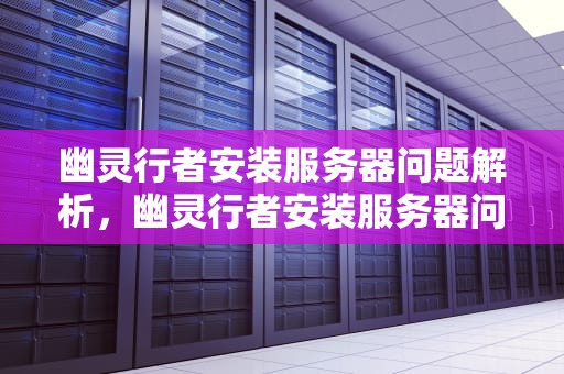 幽灵行者安装服务器问题解析，幽灵行者安装服务器问题怎么解决