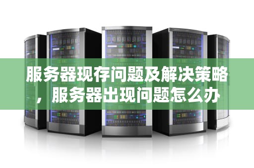 服务器现存问题及解决策略，服务器出现问题怎么办