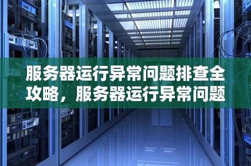 服务器运行异常问题排查全攻略，服务器运行异常问题排查怎么写