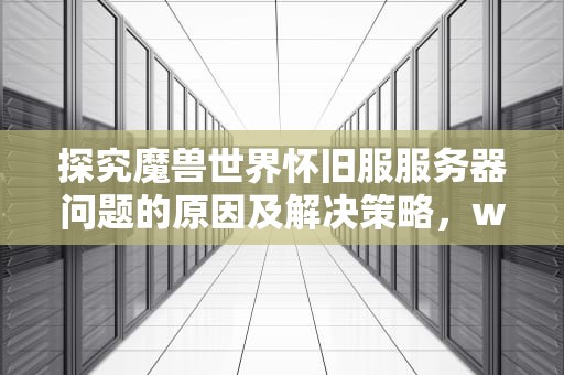 探究魔兽世界怀旧服服务器问题的原因及解决策略，wow怀旧服务器出问题怎么解决