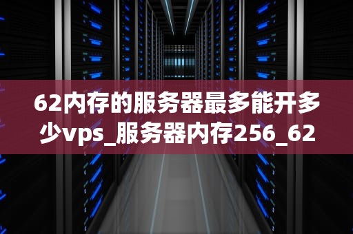 62内存的服务器最多能开多少vps_服务器内存256_62GB内存的服务器最多能开多少VPS