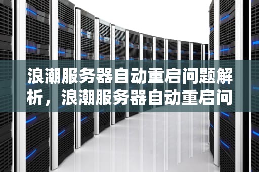 浪潮服务器自动重启问题解析，浪潮服务器自动重启问题怎么解决