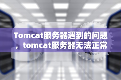 Tomcat服务器遇到的问题，tomcat服务器无法正常启动
