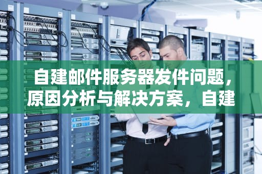 自建邮件服务器发件问题，原因分析与解决方案，自建邮件服务器发件问题怎么解决